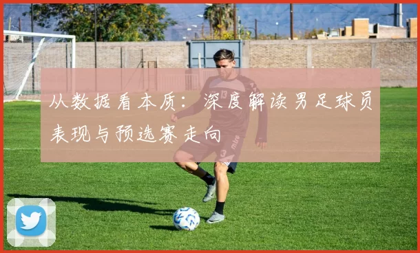 从数据看本质：深度解读男足球员表现与预选赛走向